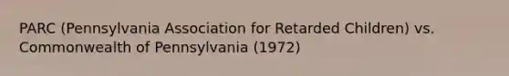 PARC (Pennsylvania Association for Retarded Children) vs. Commonwealth of Pennsylvania (1972)