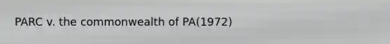 PARC v. the commonwealth of PA(1972)