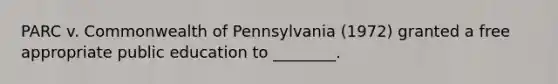 PARC v. Commonwealth of Pennsylvania (1972) granted a free appropriate public education to ________.