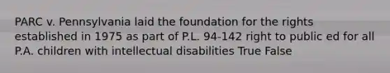 PARC v. Pennsylvania laid the foundation for the rights established in 1975 as part of P.L. 94-142 right to public ed for all P.A. children with <a href='https://www.questionai.com/knowledge/kqTFVjdSgT-intellectual-disabilities' class='anchor-knowledge'>intellectual disabilities</a> True False