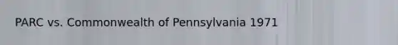 PARC vs. Commonwealth of Pennsylvania 1971