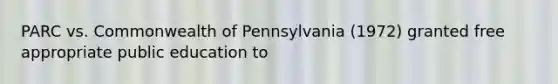 PARC vs. Commonwealth of Pennsylvania (1972) granted free appropriate public education to