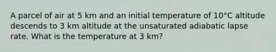 A parcel of air at 5 km and an initial temperature of 10°C altitude descends to 3 km altitude at the unsaturated adiabatic lapse rate. What is the temperature at 3 km?