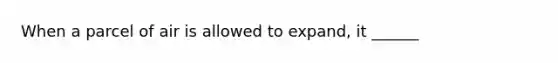 When a parcel of air is allowed to expand, it ______