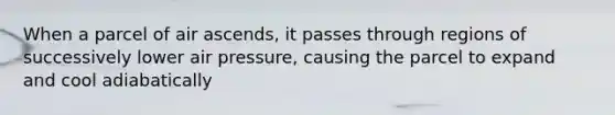 When a parcel of air ascends, it passes through regions of successively lower air pressure, causing the parcel to expand and cool adiabatically