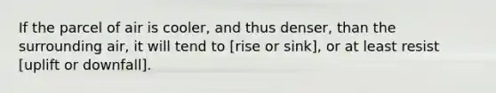 If the parcel of air is cooler, and thus denser, than the surrounding air, it will tend to [rise or sink], or at least resist [uplift or downfall].