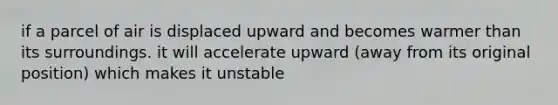 if a parcel of air is displaced upward and becomes warmer than its surroundings. it will accelerate upward (away from its original position) which makes it unstable