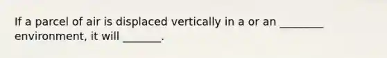 If a parcel of air is displaced vertically in a or an ________ environment, it will _______.