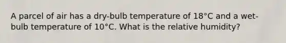 A parcel of air has a dry-bulb temperature of 18°C and a wet-bulb temperature of 10°C. What is the relative humidity?