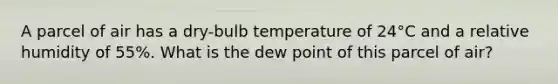 A parcel of air has a dry-bulb temperature of 24°C and a relative humidity of 55%. What is the dew point of this parcel of air?