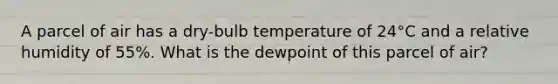 A parcel of air has a dry-bulb temperature of 24°C and a relative humidity of 55%. What is the dewpoint of this parcel of air?