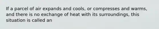 If a parcel of air expands and cools, or compresses and warms, and there is no exchange of heat with its surroundings, this situation is called an