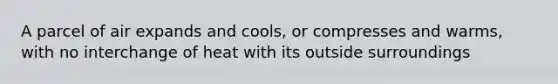 A parcel of air expands and cools, or compresses and warms, with no interchange of heat with its outside surroundings