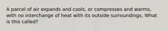 A parcel of air expands and cools, or compresses and warms, with no interchange of heat with its outside surroundings. What is this called?