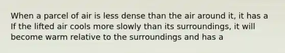 When a parcel of air is less dense than the air around it, it has a If the lifted air cools more slowly than its surroundings, it will become warm relative to the surroundings and has a