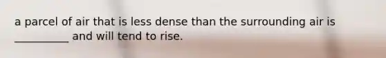 a parcel of air that is less dense than the surrounding air is __________ and will tend to rise.