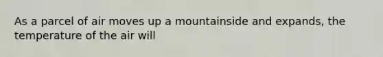 As a parcel of air moves up a mountainside and expands, the temperature of the air will