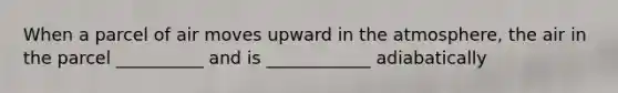 When a parcel of air moves upward in the atmosphere, the air in the parcel __________ and is ____________ adiabatically