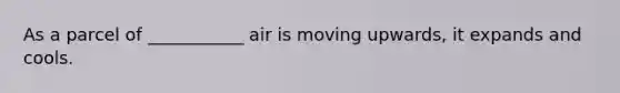 As a parcel of ___________ air is moving upwards, it expands and cools.