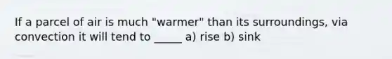 If a parcel of air is much "warmer" than its surroundings, via convection it will tend to _____ a) rise b) sink