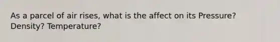 As a parcel of air rises, what is the affect on its Pressure? Density? Temperature?