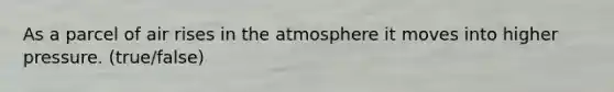 As a parcel of air rises in the atmosphere it moves into higher pressure. (true/false)