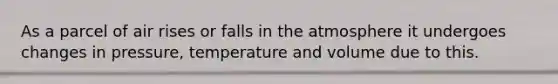 As a parcel of air rises or falls in the atmosphere it undergoes changes in pressure, temperature and volume due to this.