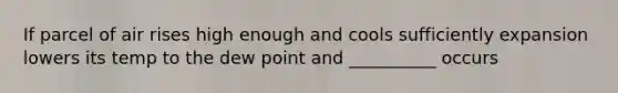 If parcel of air rises high enough and cools sufficiently expansion lowers its temp to the dew point and __________ occurs