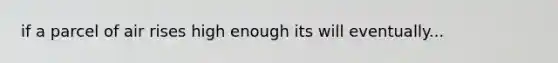if a parcel of air rises high enough its will eventually...