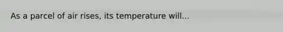 As a parcel of air rises, its temperature will...