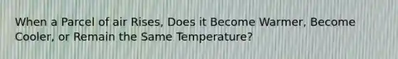 When a Parcel of air Rises, Does it Become Warmer, Become Cooler, or Remain the Same Temperature?