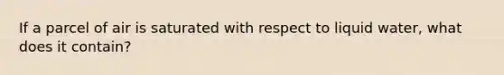 If a parcel of air is saturated with respect to liquid water, what does it contain?