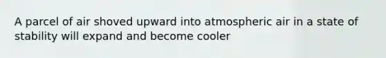 A parcel of air shoved upward into atmospheric air in a state of stability will expand and become cooler