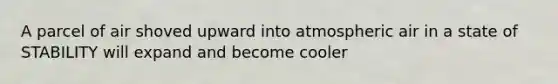 A parcel of air shoved upward into atmospheric air in a state of STABILITY will expand and become cooler