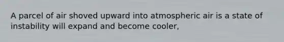 A parcel of air shoved upward into atmospheric air is a state of instability will expand and become cooler,