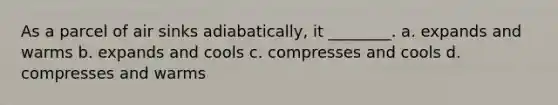 As a parcel of air sinks adiabatically, it ________. a. expands and warms b. expands and cools c. compresses and cools d. compresses and warms