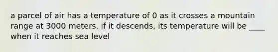 a parcel of air has a temperature of 0 as it crosses a mountain range at 3000 meters. if it descends, its temperature will be ____ when it reaches sea level