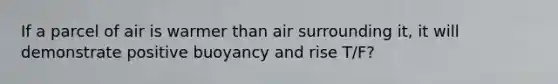 If a parcel of air is warmer than air surrounding it, it will demonstrate positive buoyancy and rise T/F?