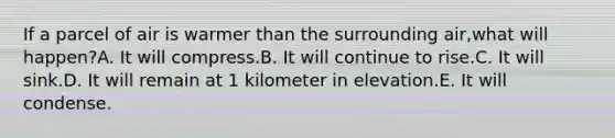 If a parcel of air is warmer than the surrounding air,what will happen?A. It will compress.B. It will continue to rise.C. It will sink.D. It will remain at 1 kilometer in elevation.E. It will condense.