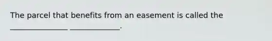 The parcel that benefits from an easement is called the _______________ _____________.