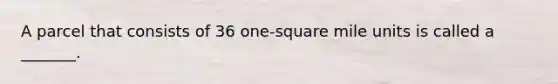 A parcel that consists of 36 one-square mile units is called a _______.