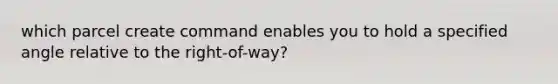 which parcel create command enables you to hold a specified angle relative to the right-of-way?