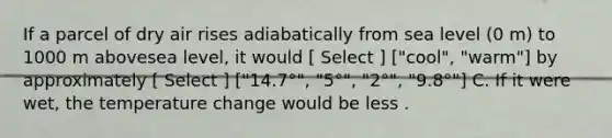 If a parcel of dry air rises adiabatically from sea level (0 m) to 1000 m abovesea level, it would [ Select ] ["cool", "warm"] by approximately [ Select ] ["14.7°", "5°", "2°", "9.8°"] C. If it were wet, the temperature change would be less .