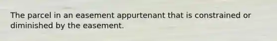 The parcel in an easement appurtenant that is constrained or diminished by the easement.