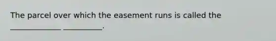 The parcel over which the easement runs is called the _____________ __________.