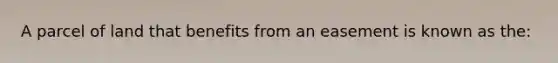 A parcel of land that benefits from an easement is known as the: