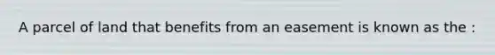 A parcel of land that benefits from an easement is known as the :