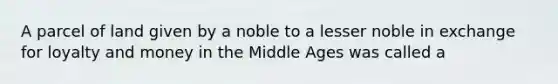 A parcel of land given by a noble to a lesser noble in exchange for loyalty and money in the Middle Ages was called a