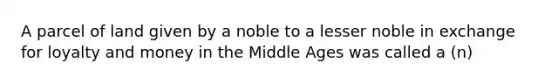 A parcel of land given by a noble to a lesser noble in exchange for loyalty and money in the Middle Ages was called a (n)