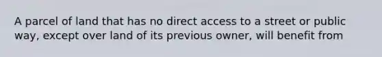 A parcel of land that has no direct access to a street or public way, except over land of its previous owner, will benefit from